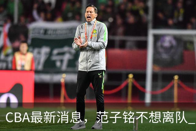 CBA最新消息，范子铭不想离队 方硕想打满20赛季 徐杰特训收获颇丰